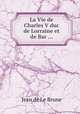La Vie de Charles V duc de Lorraine et de Bar ..., Jean de Le Brune 