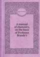 A manual of chemistry, on the basis of Professor Brande`s, William Thomas Brande 