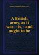 A British army, as it was, - is, - and ought to be, James Campbell (lieut.-col.) 