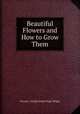 Beautiful Flowers and How to Grow Them, Horace J. Wright,Walter Page Wright 
