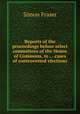 Reports of the proceedings before select committees of the House of Commons, in ... cases of controverted elections, Simon Fraser 