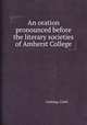 An oration pronounced before the literary societies of Amherst College, Cushing, Caleb 