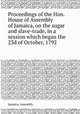 Proceedings of the Hon. House of Assembly of Jamaica, on the sugar and slave-trade, in a session which began the 23d of October, 1792, Jamaica. Assembly 