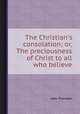 The Christian`s consolation; or, The preciousness of Christ to all who believe, John Thornton 
