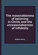 The reasonableness of believing in Christ, and the unreasonableness of infidelity, William Harris 