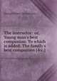 The instructor: or, Young man`s best companion. To which is added. The family`s best companion [&c.]., George Fisher (accountant.) 