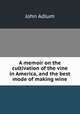 A memoir on the cultivation of the vine in America, and the best mode of making wine, John Adlum 