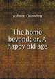 The home beyond; or, A happy old age, Ashton Oxenden 