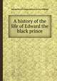 A history of the life of Edward the black prince, George Payne R. James,Edward (prince of Wales) 