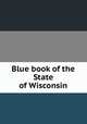 Blue book of the State of Wisconsin, Wisconsin,Industrial Commission of Wisconsin,Wisconsin. State Printing Board,Wisconsin. Legislature. Legislative Reference Library,Wisconsin. Legislature. Legislative Reference Bureau 