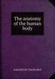 The anatomy of the human body, John Bell,Sir Charles Bell 