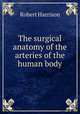 The surgical anatomy of the arteries of the human body, Robert Harrison 