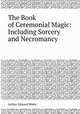 The Book of Ceremonial Magic: Including Sorcery and Necromancy, Arthur Edward Waite 