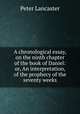 A chronological essay, on the ninth chapter of the book of Daniel: or, An interpretation, of the prophecy of the seventy weeks, Peter Lancaster 