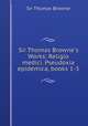 Sir Thomas Browne`s Works: Religio medici. Pseudoxia epidemica, books 1-3, Sir Thomas Browne 