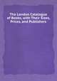 The London Catalogue of Books, with Their Sizes, Prices, and Publishers, 