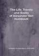 The Life, Travels and Books of Alexander Von Humboldt, 