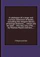 A catalogue of a large and curious collection of books, including the elegant library of George Andrews, ... which will be sold, ... this day, July 1781, ... by Thomas Payne and Son, ..., T. Payne and Son 