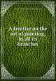 A treatise on the art of painting, in all its branches, 