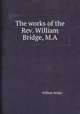 The works of the Rev. William Bridge, M.A., William Bridge 