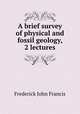 A brief survey of physical and fossil geology, 2 lectures, Frederick John Francis 