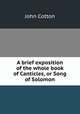 A brief exposition of the whole book of Canticles, or Song of Solomon, John Cotton 