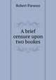 A brief censure upon two bookes, Robert Parsons 