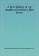 A Brief history of the church at Rockaway, New Jersey, Barnabas King,Presbyterian Church (Rockaway, N.J.) 