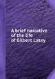 A brief narrative of the life of Gilbert Latey, 