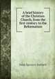A brief history of the Christian Church, from the first century to the Reformation, John Spencer Bartlett 