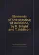 Elements of the practice of medicine, by R. Bright and T. Addison, Richard Bright,Thomas Addison 