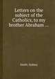 Letters on the subject of the Catholics, to my brother Abraham ..., Smith, Sydney 
