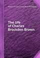 The life of Charles Brockden Brown, William Dunlap,Charles Brockden Brown 