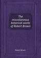 The miscellaneous botanical works of Robert Brown, Robert Brown 
