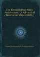 The Elements[!] of Naval Architecture, Or A Practical Treatise on Ship-building, Duhamel du Monceau (M.),M. Duhamel du Monceau 
