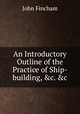 An Introductory Outline of the Practice of Ship-building, &c. &c, John Fincham 