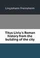Titus Liviu`s Roman history from the building of the city, Livy,Johann Freinsheim 