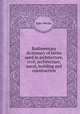 Rudimentary dictionary of terms used in architecture, civil, architecture, naval, building and construction, John Weale 