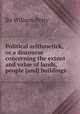 Political arithmetick, or a discourse concerning the extent and value of lands, people [and] buildings, Sir William Petty 