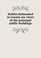 Dublin delineated in twenty-six views of the principal public buildings, 