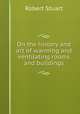 On the history and art of warming and ventilating rooms and buildings, Robert Stuart 