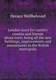 London lions for country cousins and friends about town, being all the new buildings, improvements and amusements in the British metropolis, Horace Wellbeloved 