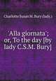 `Alla giornata`; or, To the day [by lady C.S.M. Bury]., Charlotte Susan M. Bury (lady.) 
