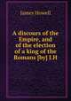 A discours of the Empire, and of the election of a king of the Romans [by] J.H., James Howell 