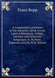 A comparative grammar of the Sanscrit, Zend, Greek, Latin, Lithuanian, Gothic, German and Sclavonic languages, tr. by lieut. Eastwick [ed.] by H.H. Wilson, Franz Bopp 