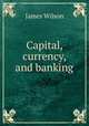 Capital, currency, and banking, James Wilson 