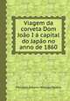 Viagem da corveta Dom Joo I capital do Japo no anno de 1860, Feliciano Antonio Marques Pereira 
