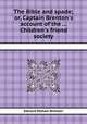 The Bible and spade; or, Captain Brenton`s account of the ... Children`s friend society, Edward Pelham Brenton 