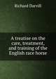 A treatise on the care, treatment, and training of the English race horse, Richard Darvill 