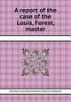 A report of the case of the Louis, Forest, master, John Dodson,Louis (Ship),Great Britain. High Court of Admiralty 